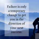 Failure is only a temporary change to get you in the direction of your next success.