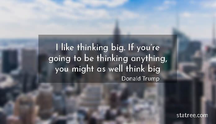 I like thinking big. If you’re going to be thinking anything, you might as well think big