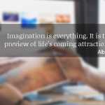 Imagination is everything. It is the preview of life’s coming attractions.