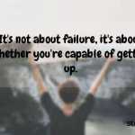 It’s not about failure, it’s about whether you’re capable of getting up.