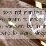 Love does not manifest itself in the desire to make love with someone, but in the desire to share sleep.
