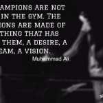 The champions are not made in the gym. The champions are made of something that has within them, a desire, a dream, a vision