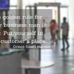 The golden rule for every business man is this- Put yourself in your customer’s place.