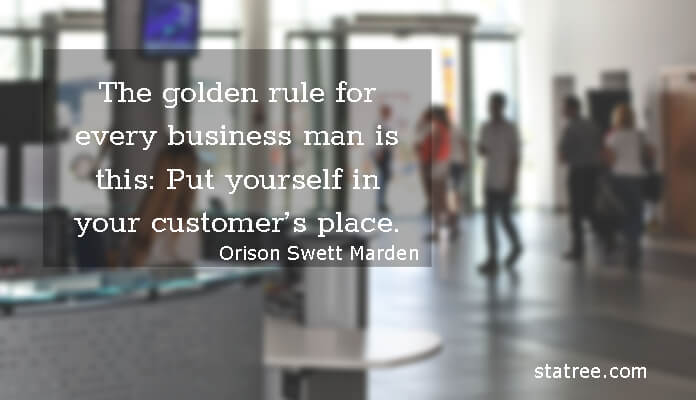 The golden rule for every business man is this- Put yourself in your customer’s place.