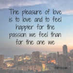 The pleasure of love is to love and to feel happier for the passion we feel than for the one we inspire