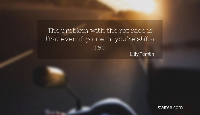 The problem with the rat race is that even if you win, you’re still a rat.