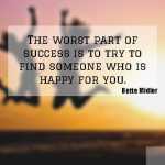 The worst part of success is to try to find someone who is happy for you.