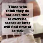 Those who think they do not have time to exercise, sooner or later will find time to be sick