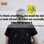 To think creatively, we must be able to look afresh at what we normally take for granted.