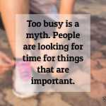 Too busy is a myth. People are looking for time for things that are important.